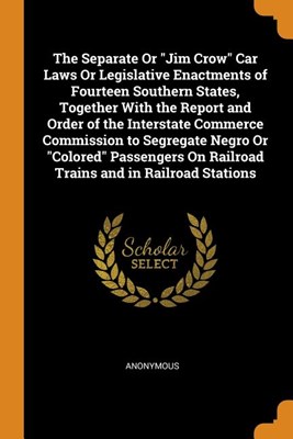 The Separate or Jim Crow Car Laws or Legislative Enactments of Fourteen Southern States, Together with the Report and Order of the Interstate Commerce