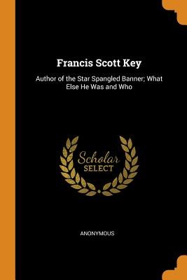 Francis Scott Key: Author of the Star Spangled Banner; What Else He Was and Who