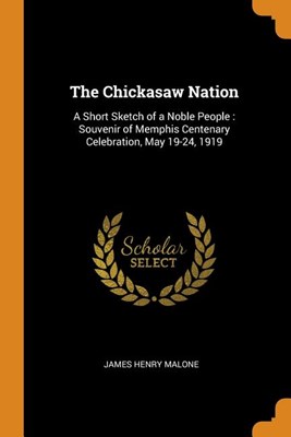 The Chickasaw Nation: A Short Sketch of a Noble People: Souvenir of Memphis Centenary Celebration, May 19-24, 1919