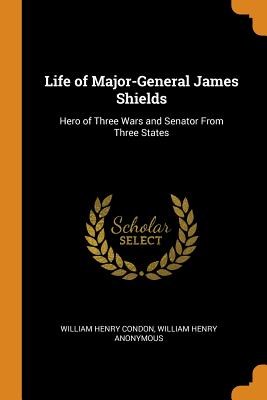 Life of Major-General James Shields: Hero of Three Wars and Senator from Three States