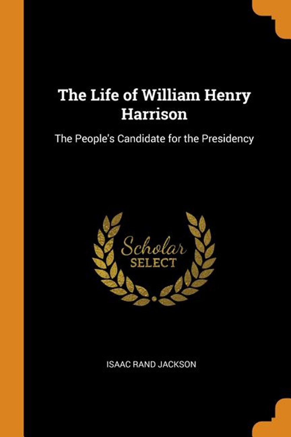Life of William Henry Harrison The People's Candidate for the Presidency
