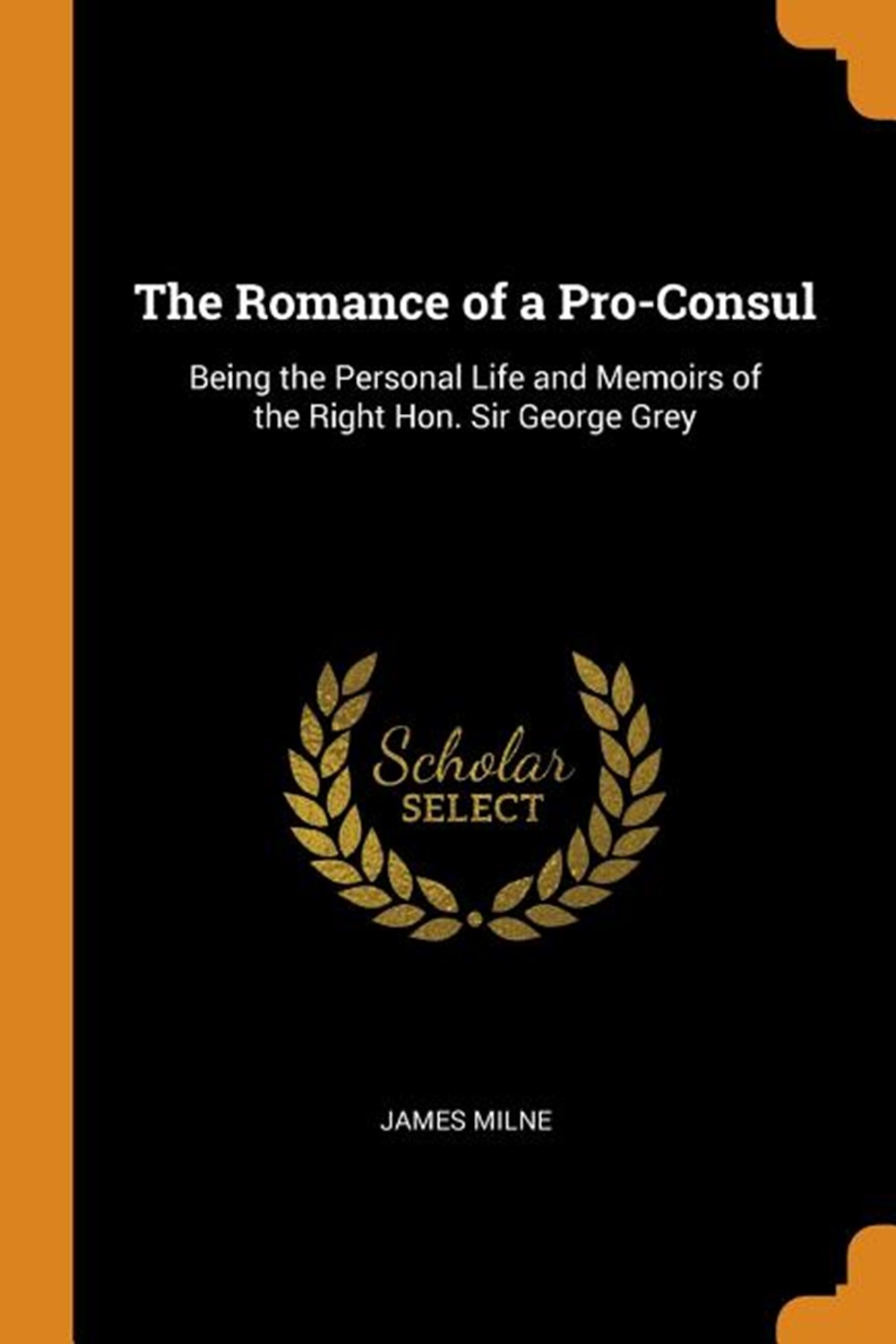Romance of a Pro-Consul: Being the Personal Life and Memoirs of the Right Hon. Sir George Grey