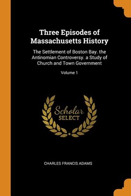  Three Episodes of Massachusetts History: The Settlement of Boston Bay; the Antinomian Controversy; a Study of Church and Town Government; Volume 2