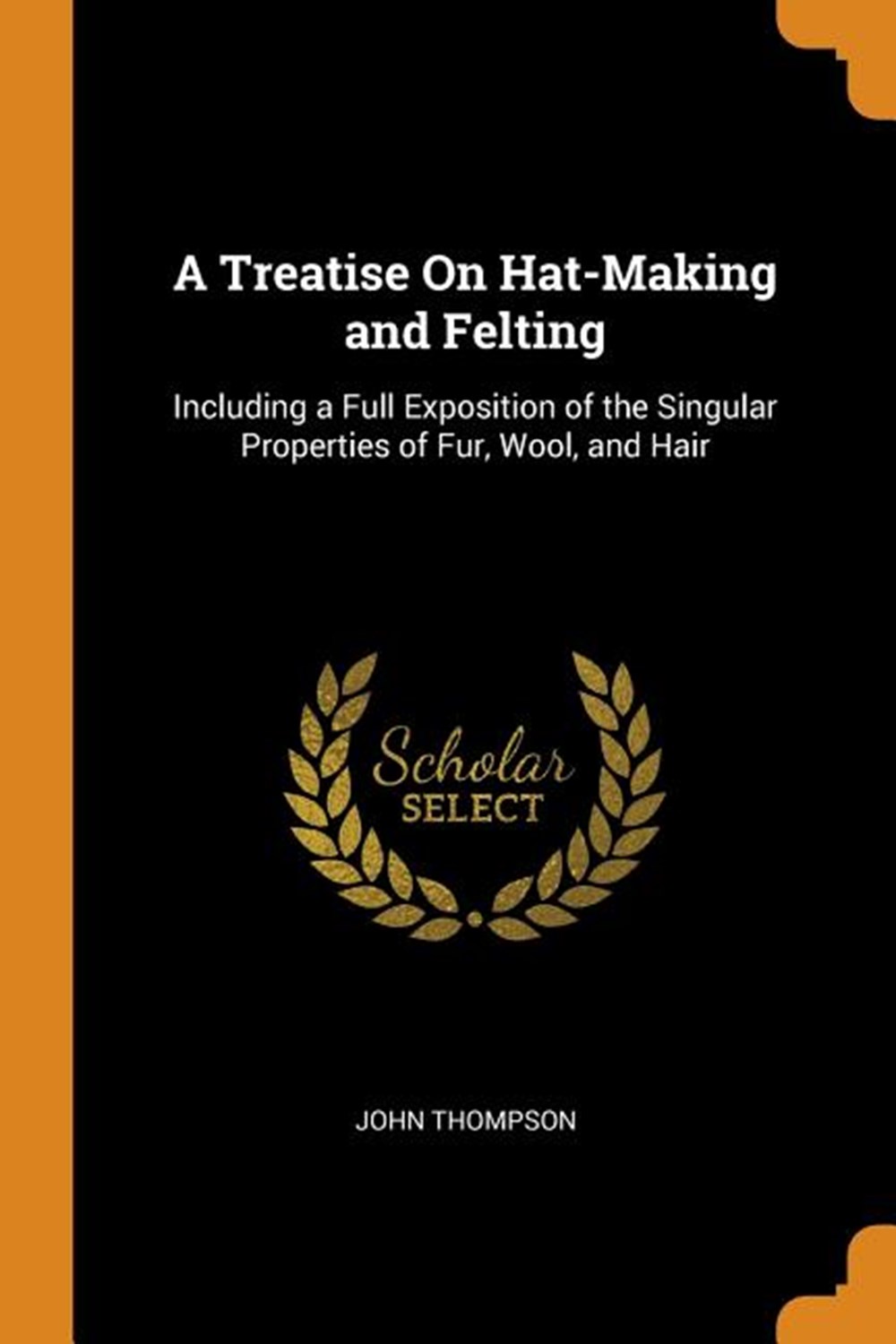 Treatise on Hat-Making and Felting: Including a Full Exposition of the Singular Properties of Fur, W