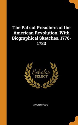 The Patriot Preachers of the American Revolution. with Biographical Sketches. 1776-1783