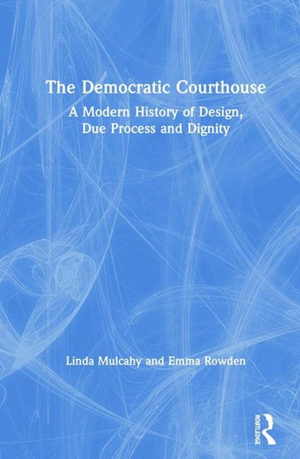 Democratic Courthouse A Modern History of Design, Due Process and Dignity
