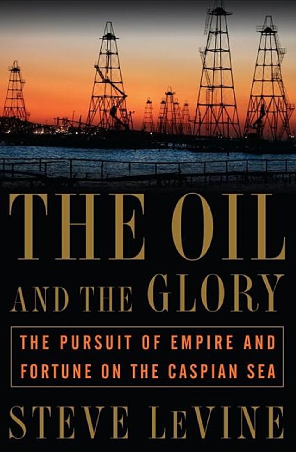 Oil and the Glory The Pursuit of Empire and Fortune on the Caspian Sea