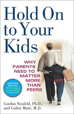  Hold on to Your Kids: Why Parents Need to Matter More Than Peers