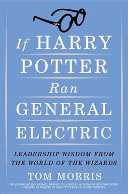  If Harry Potter Ran General Electric: Leadership Wisdom from the World of the Wizards