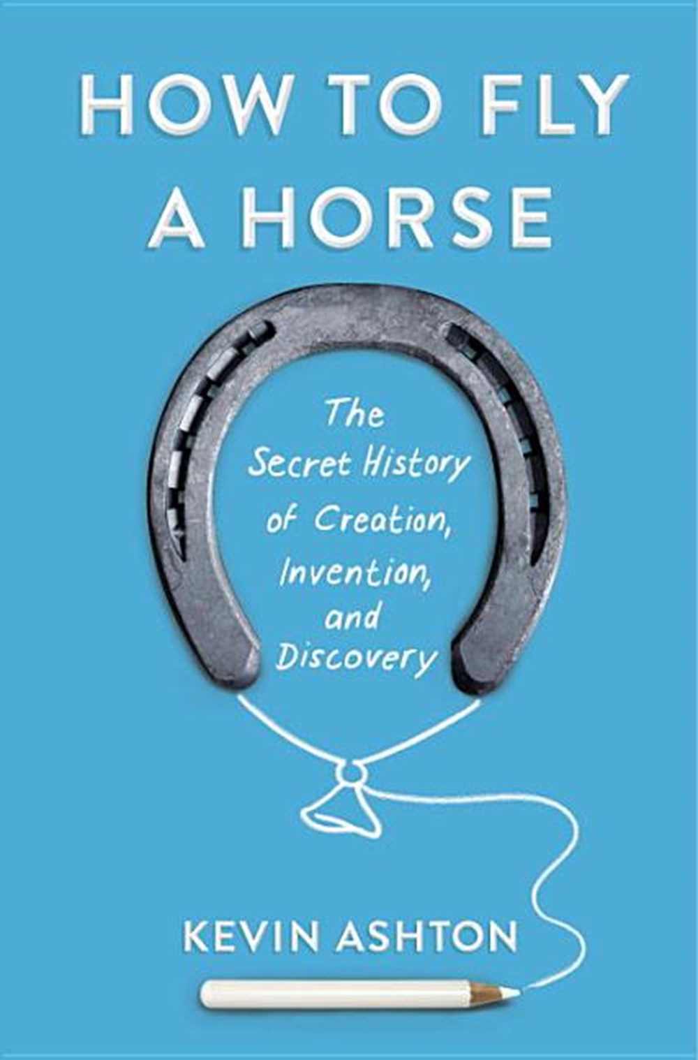 How to Fly a Horse The Secret History of Creation, Invention, and Discovery