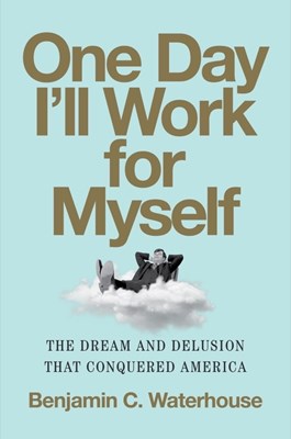  One Day I'll Work for Myself: The Dream and Delusion That Conquered America