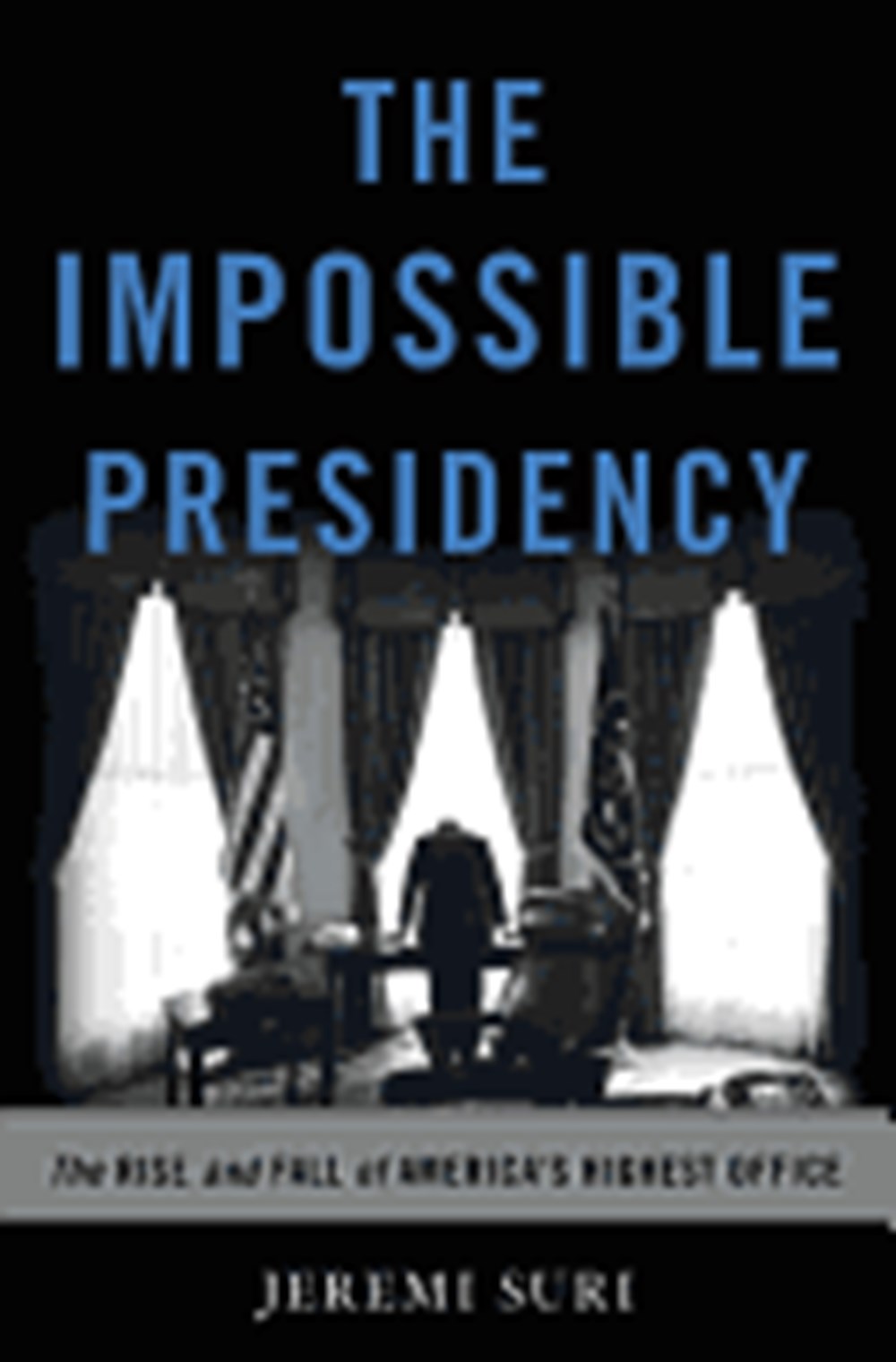 Impossible Presidency: The Rise and Fall of America's Highest Office