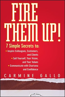 Fire Them Up!: 7 Simple Secrets To: Inspire Colleagues, Customers, and Clients; Sell Yourself, Your Vision, and Your Values; Communic