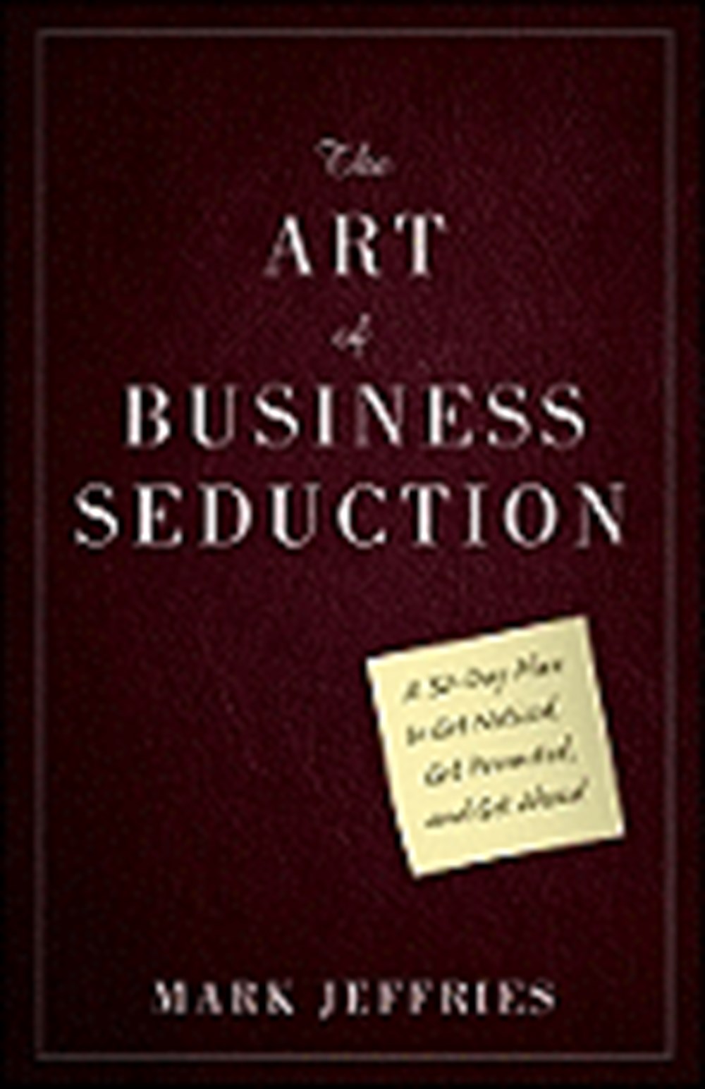 Art of Business Seduction A 30-Day Plan to Get Noticed, Get Promoted, and Get Ahead