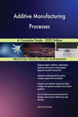  Additive Manufacturing Processes A Complete Guide - 2020 Edition