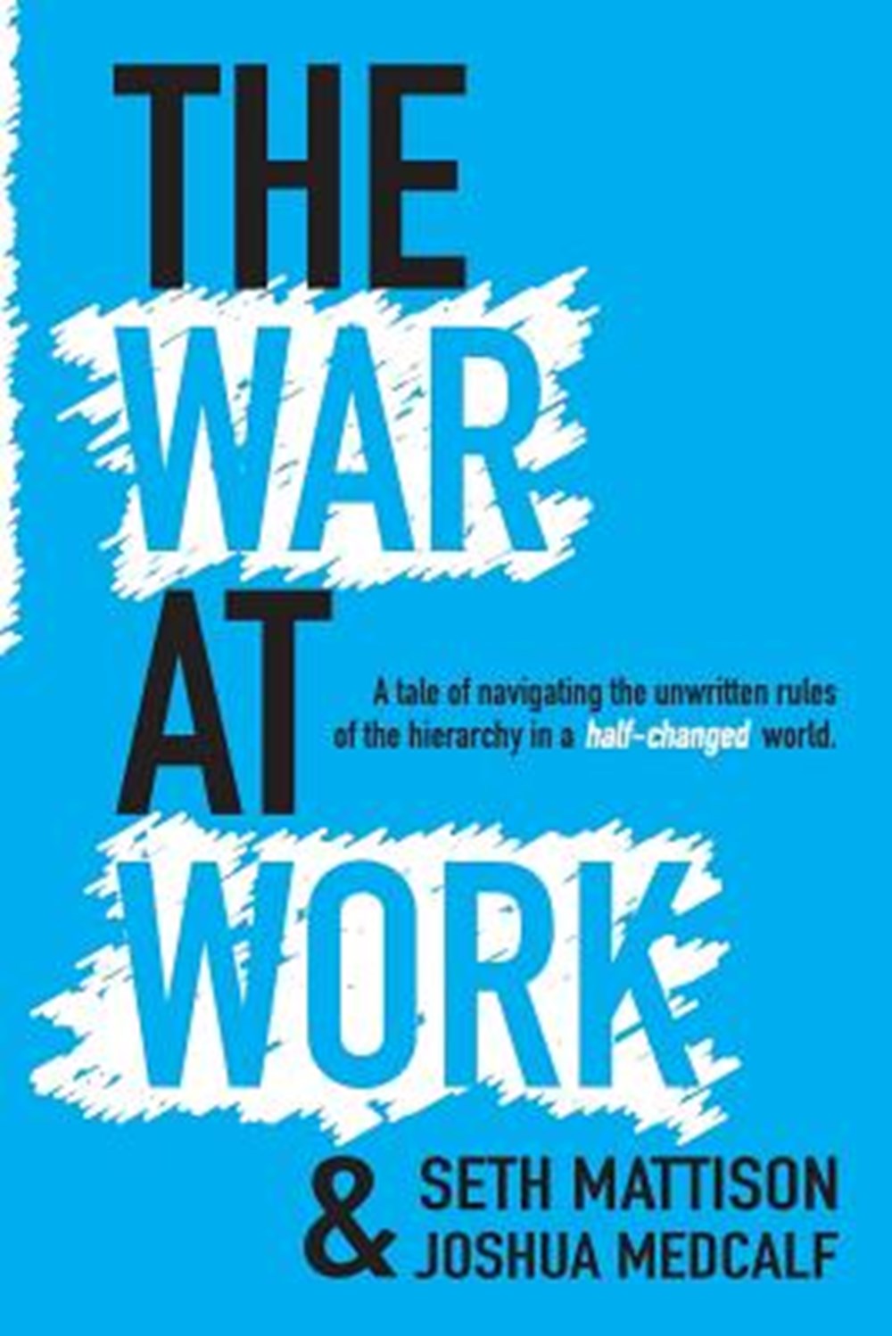 War At Work A Tale of Navigating the Unwritten Rules of the Hierarchy in a Half Changed World.