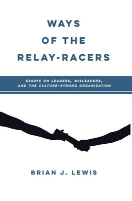Ways of the Relay-Racers: Essays on leaders, misleaders, and the culture-strong organization