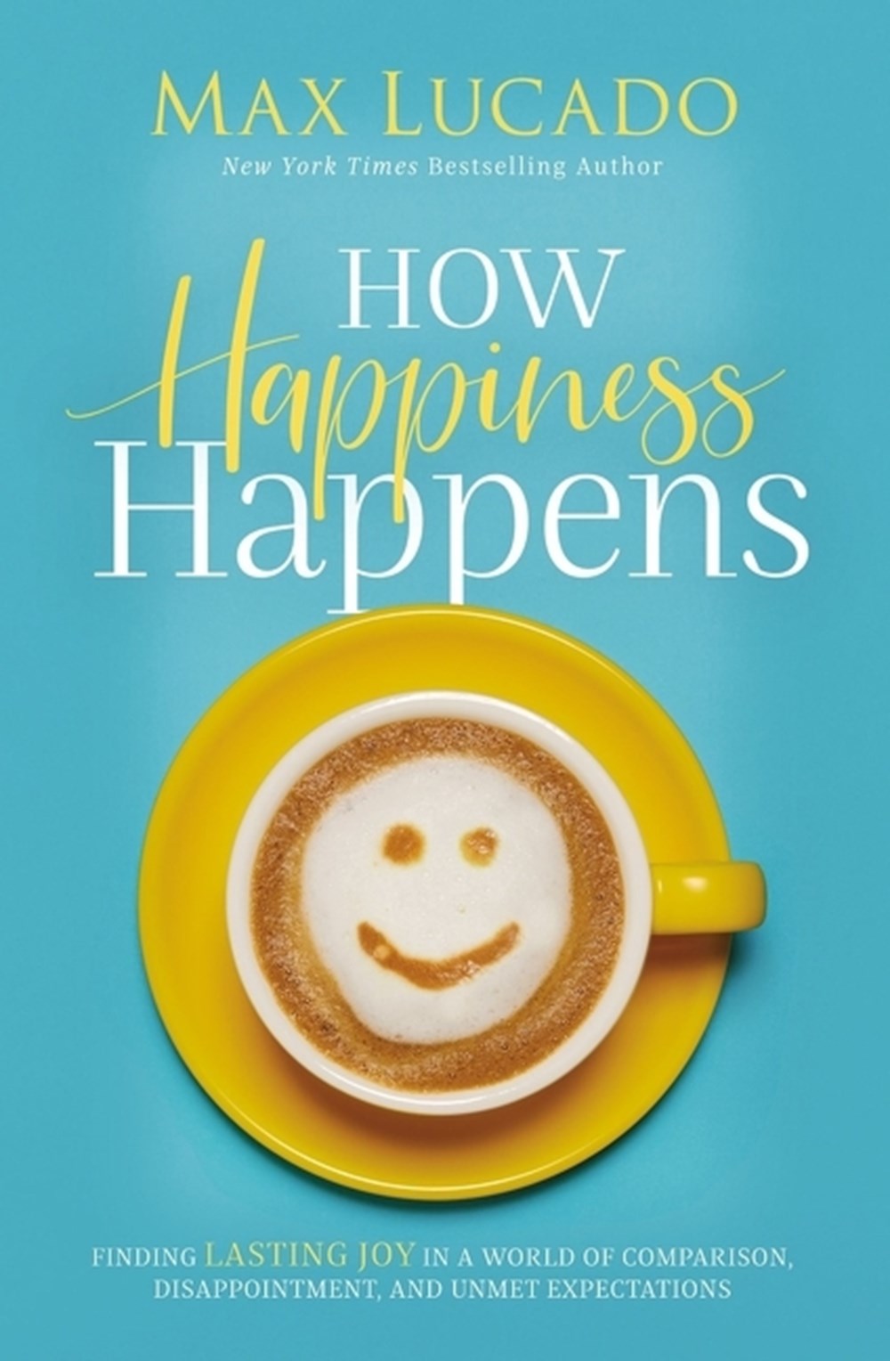 How Happiness Happens: Finding Lasting Joy in a World of Comparison, Disappointment, and Unmet Expec