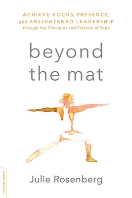  Beyond the Mat: Achieve Focus, Presence, and Enlightened Leadership Through the Principles and Practice of Yoga