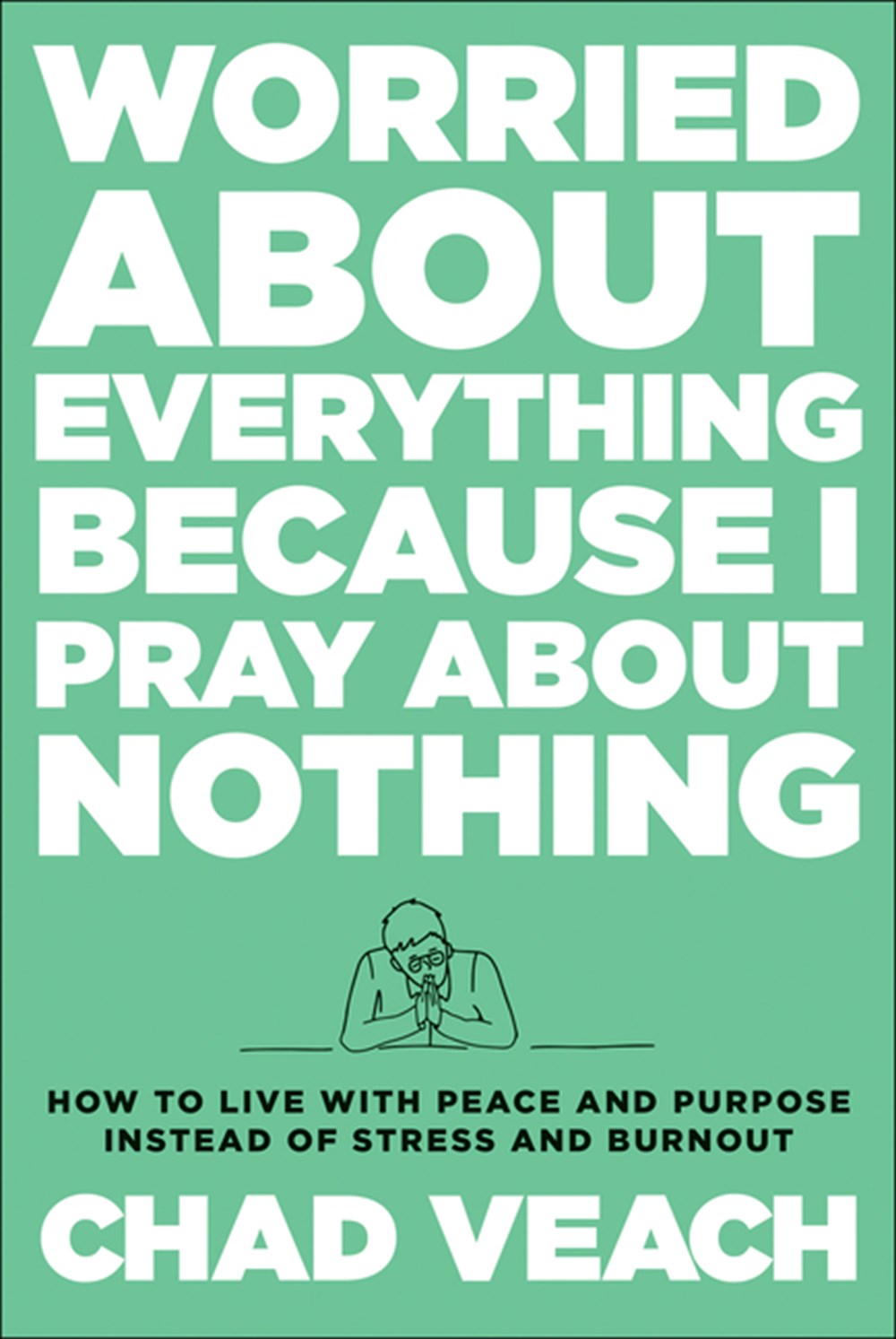 Worried about Everything Because I Pray about Nothing: How to Live with Peace and Purpose Instead of