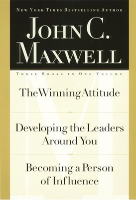 John C. Maxwell, Three Books in One Volume: The Winning Attitude/Developing the Leaders Around You/Becoming a Person of Influence