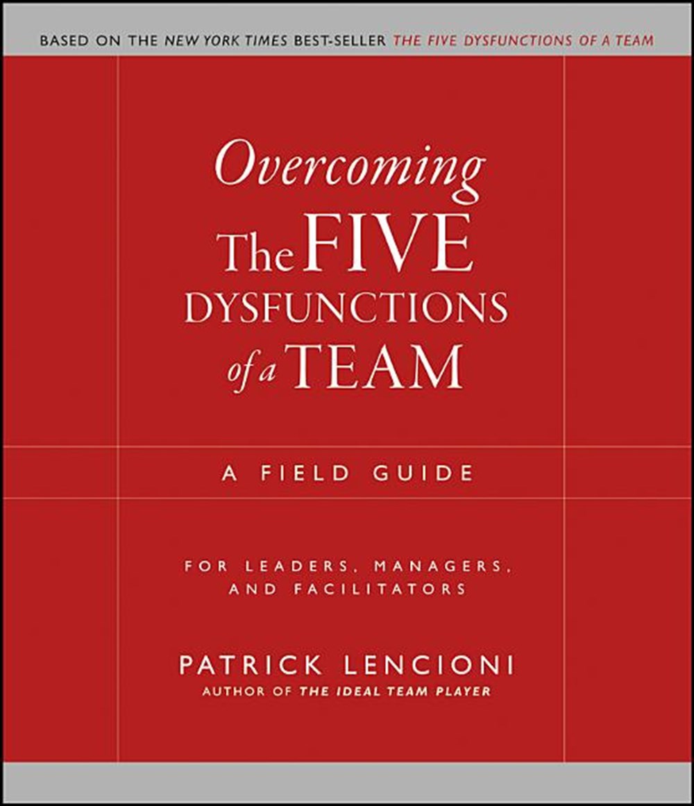 Overcoming the Five Dysfunctions of a Team A Field Guide for Leaders, Managers, and Facilitators