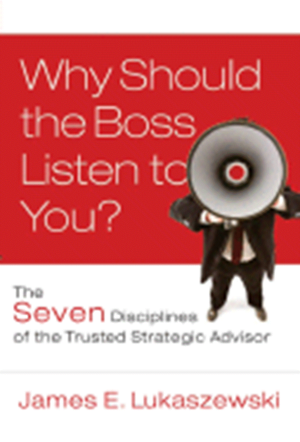 Why Should the Boss Listen to You? The Seven Disciplines of the Trusted Strategic Advisor