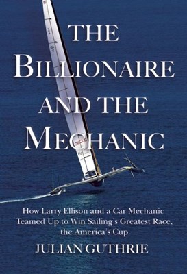 The Billionaire and the Mechanic: How Larry Ellison and a Car Mechanic Teamed Up to Win Sailinga's Greatest Race, the Americas Cup, Twice