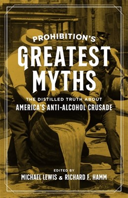 Prohibition's Greatest Myths: The Distilled Truth about America's Anti-Alcohol Crusade