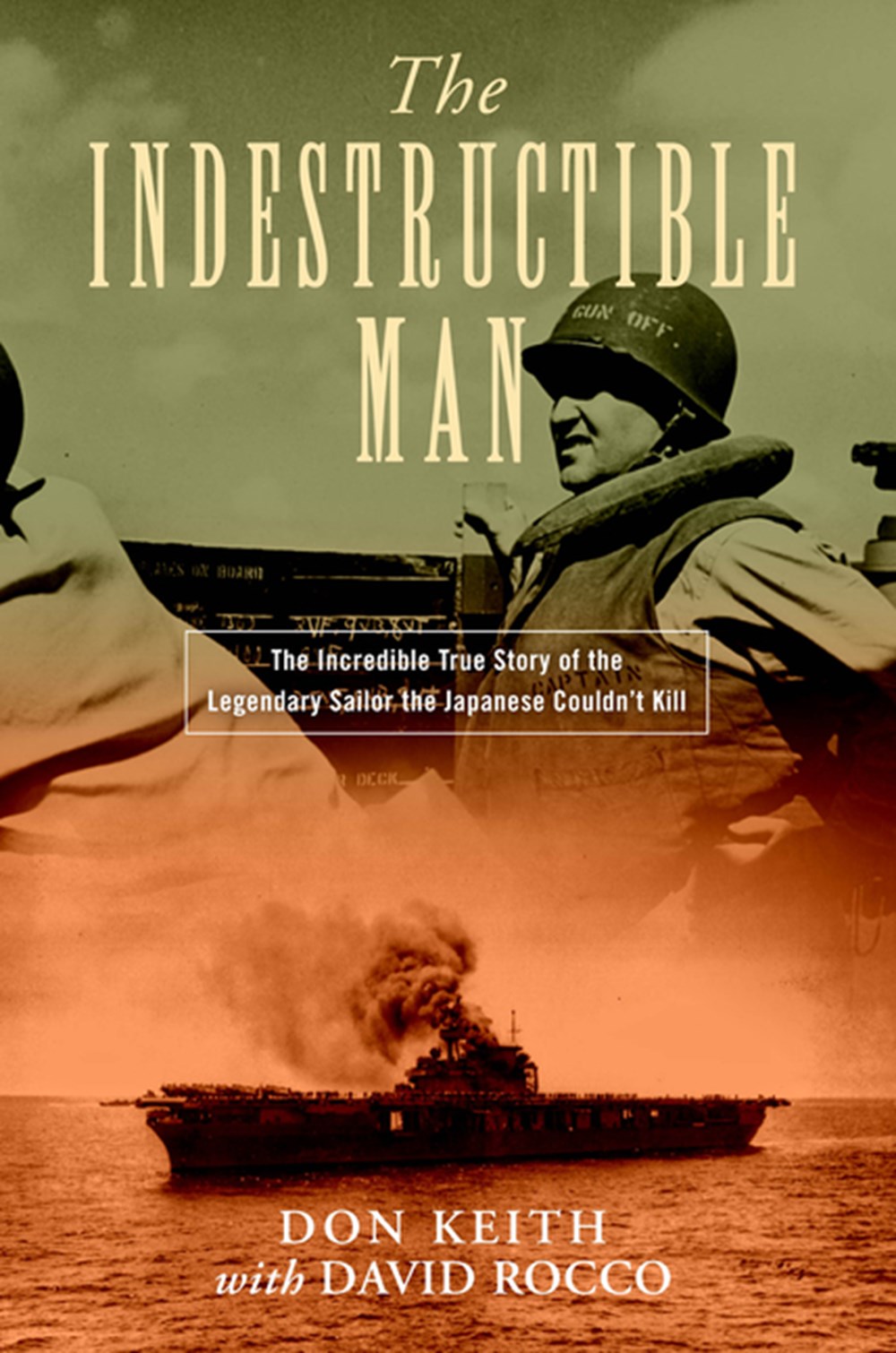 Indestructible Man The Incredible True Story of the Legendary Sailor the Japanese Couldn't Kill