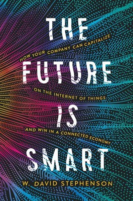 The Future Is Smart: How Your Company Can Capitalize on the Internet of Things--And Win in a Connected Economy