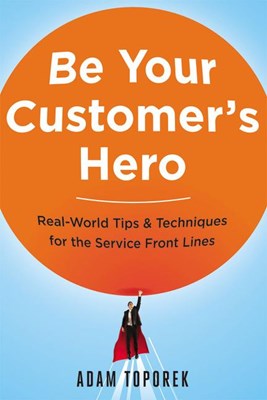 Be Your Customer's Hero: Real-World Tips and Techniques for the Service Front Lines