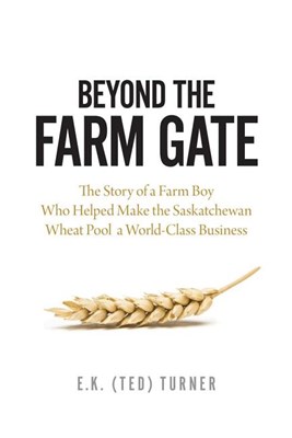 Beyond the Farm Gate: The Story of a Farm Boy Who Helped Make the Wheat Pool a World-Class Business