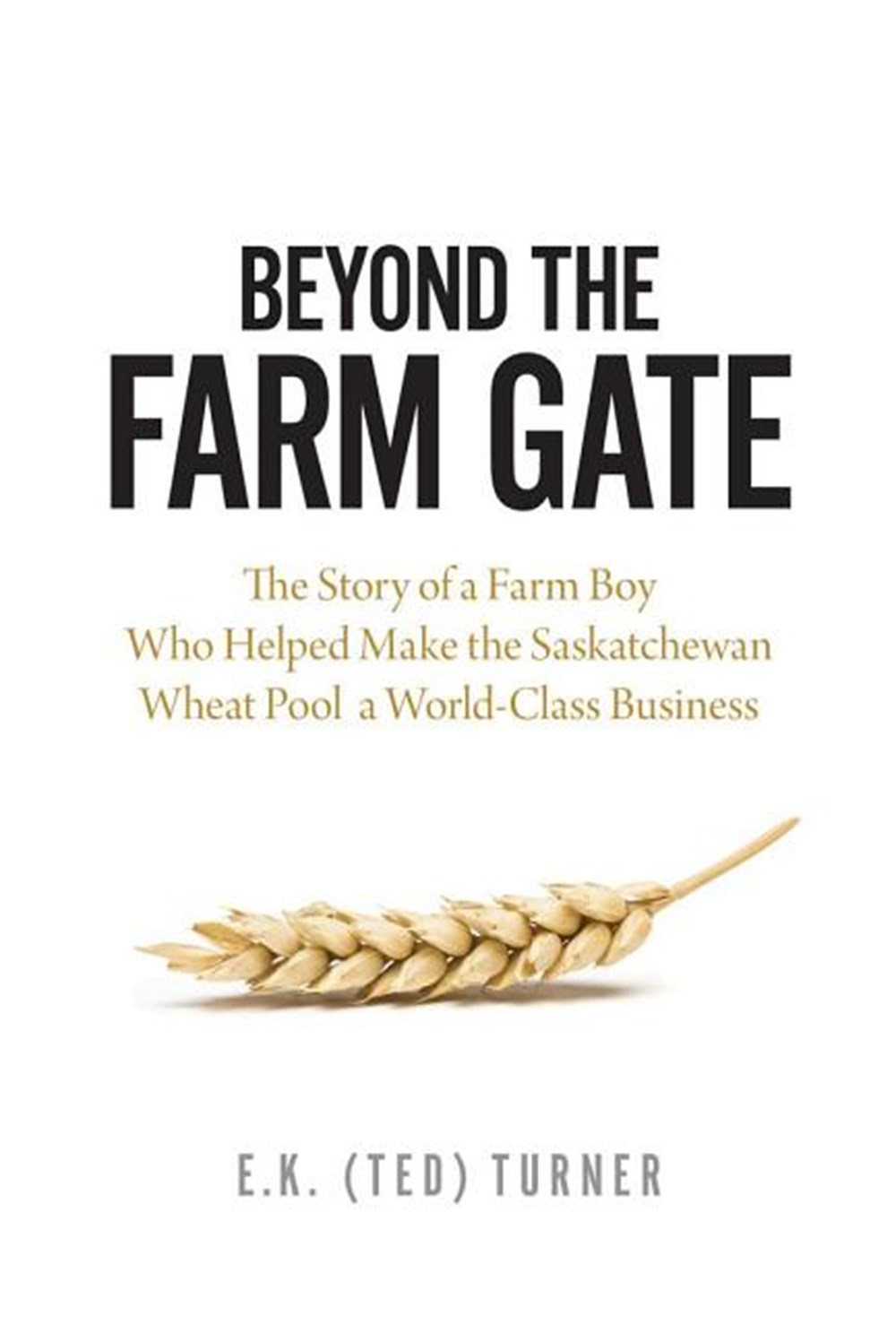 Beyond the Farm Gate The Story of a Farm Boy Who Helped Make the Wheat Pool a World-Class Business