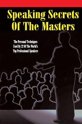  Speaking Secrets of the Masters: The Personal Techniques Used by 22 of the World's Top Professional Speakers