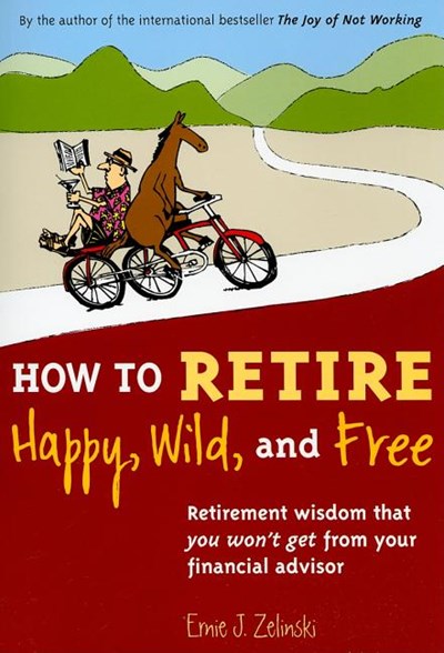  How to Retire Happy, Wild, and Free: Retirement Wisdom That You Won't Get from Your Financial Advisor