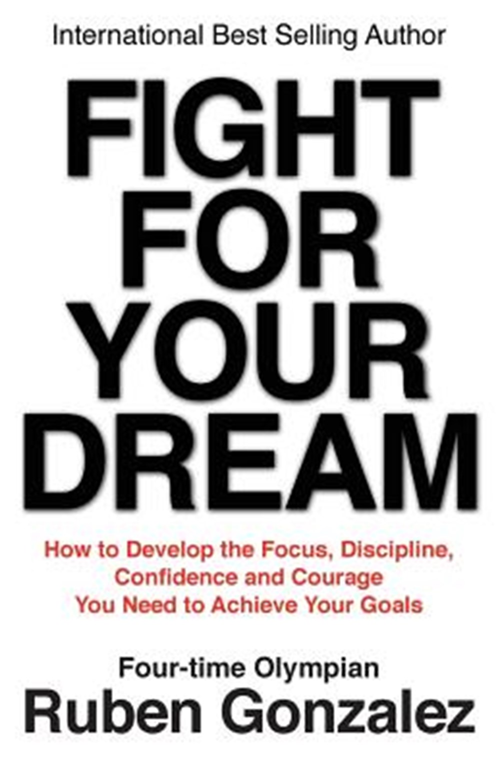 Fight for Your Dream How to Develop the Focus, Discipline, Confidence and Courage You Need to Achiev