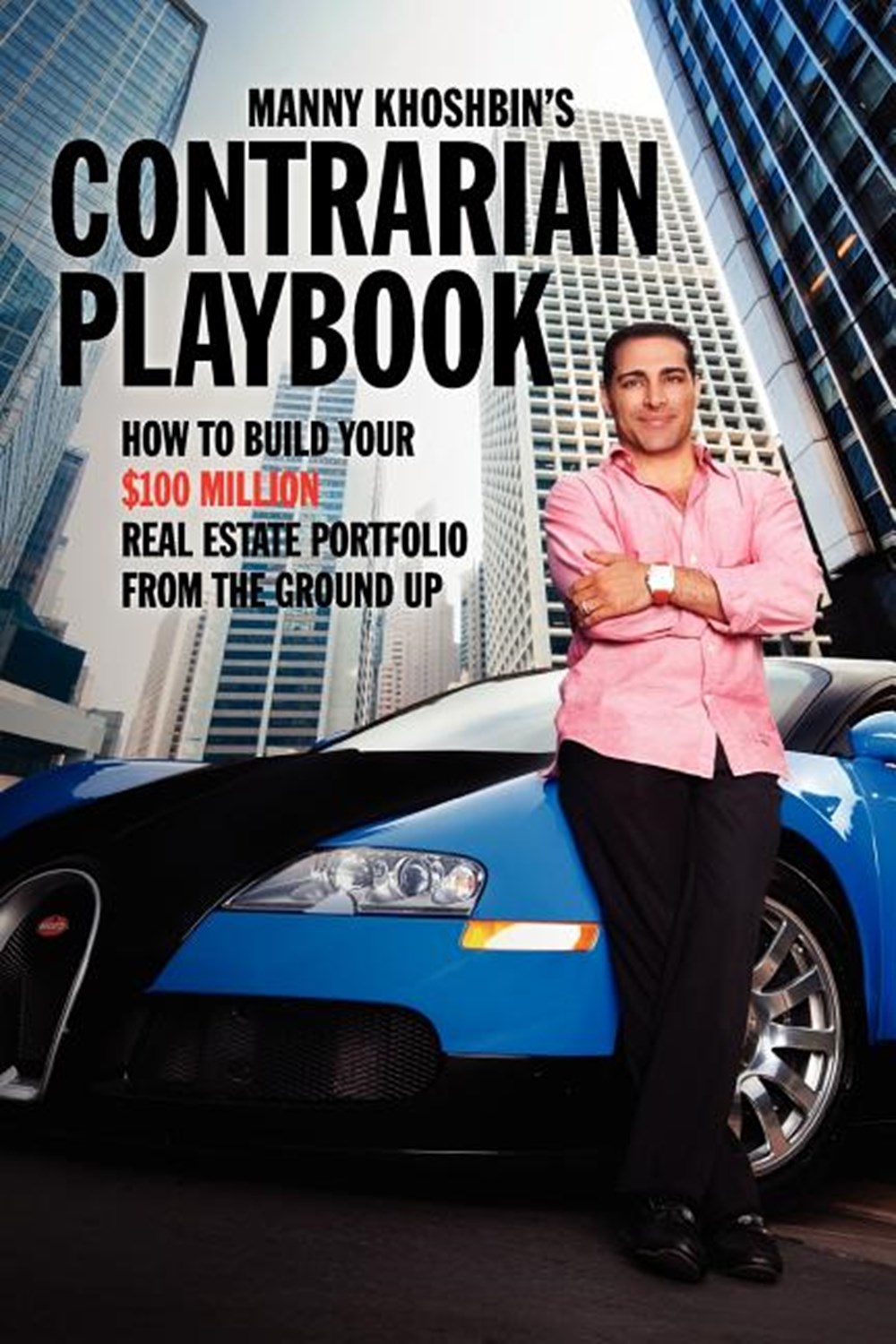 Manny Khoshbin's Contrarian PlayBook: How to Build Your $100 Million Real Estate Portfolio From the 