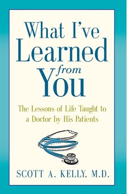  What I've Learned from You: The Lessons of Life Taught to a Doctor by His Patients