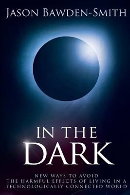 In The Dark: New Ways to Avoid the Harmful Effects of Living in a Technologically Connected World