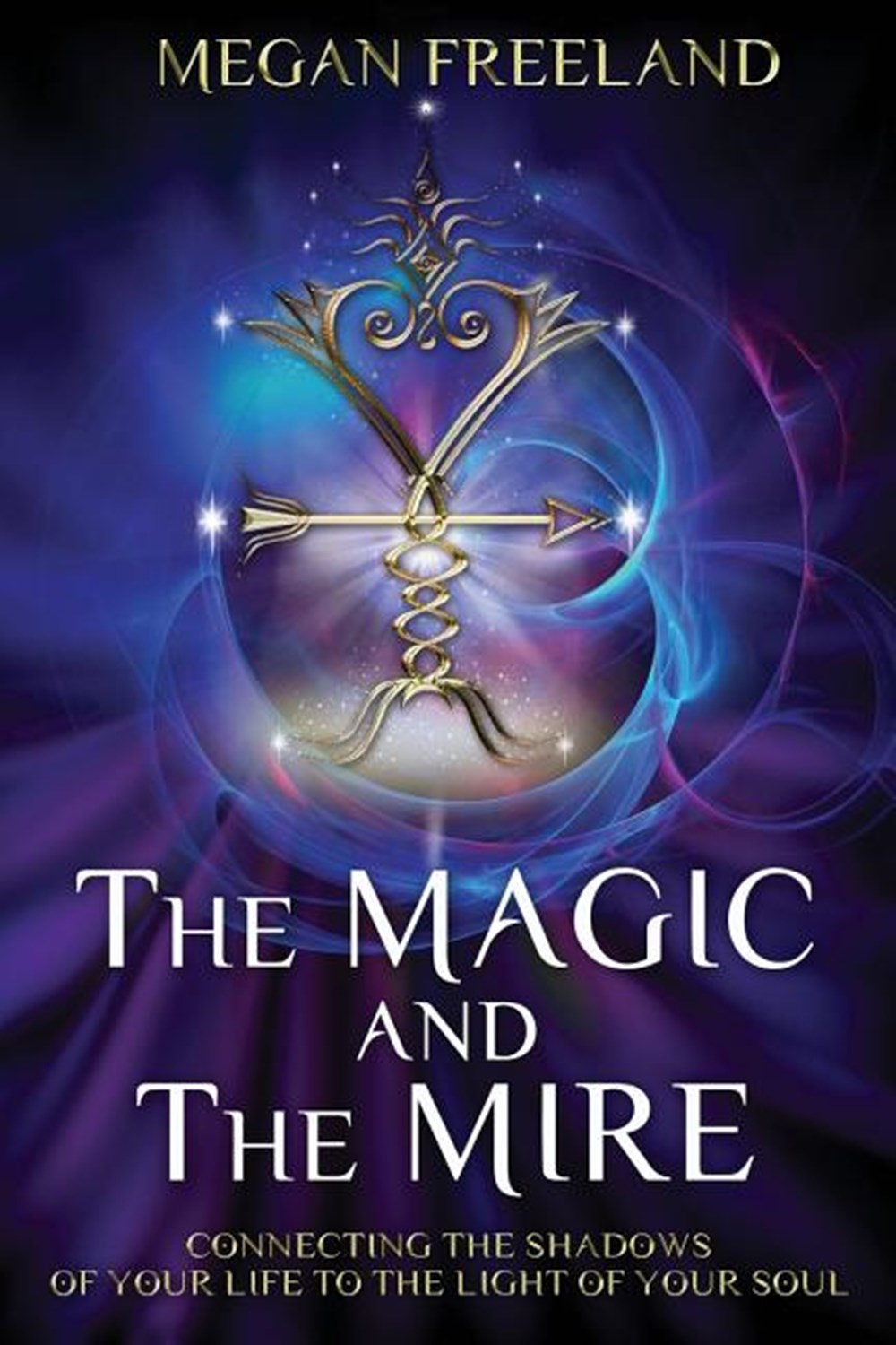 Magic and The Mire: Connecting The Shadows of Your Life to the Light of Your Soul