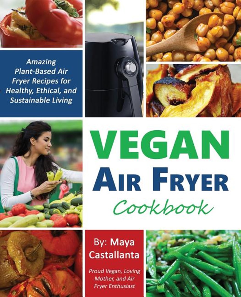 Vegan Air Fryer Cookbook: Amazing Plant-Based Air Fryer Recipes for Healthy, Ethical, and Sustainabl