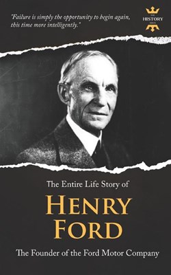 Henry Ford: A Business Genius. The Entire Life Story