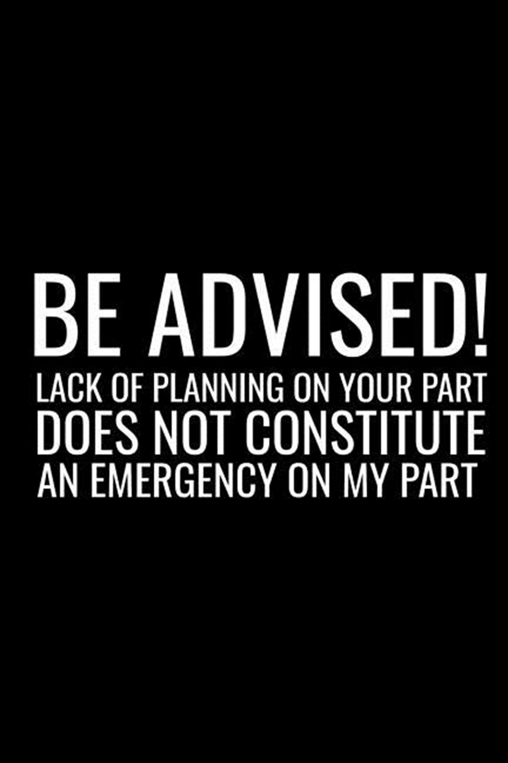 Be Advised Lack Of Planning On Your Part Does Not Constitute An Emergency On My Part Funny Co-Worker