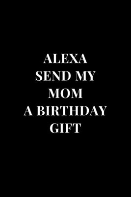 Alexa Send My Mom A Birthday Gift: Gag Gift Funny Sarcasm Lined Notebook Journal