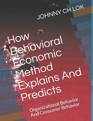  How Behavioral Economic Method Explains And Predicts: Organizational Behavior And Consumer Behavior