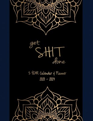 Get Shit Done 5 YEAR Calendar & Planner 2020-2024: Get Shit Done: 5 Years Calendar Planner, January 2020-December 2024 (Daily, Weekly, and Monthly Age