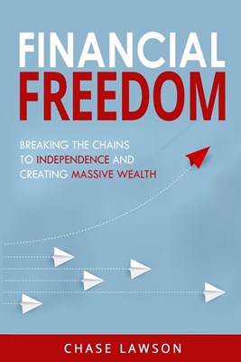 Financial Freedom: Breaking the Chains to Independence and Creating Massive Wealth