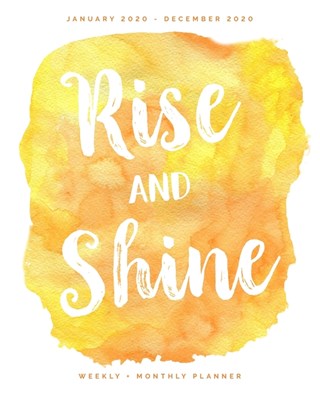 Rise and Shine - January 2020 - December 2020 - Weekly + Monthly Planner: Bright Yellow Watercolor Calendar Organizer and Agenda with Quotes