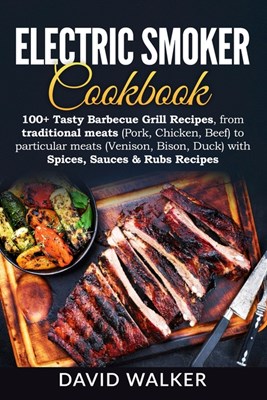 Electric Smoker Cookbook: 100+ Tasty Barbecue Grill Recipes, from traditional meats (Pork, Chicken, Beef) to particular meats (Venison, Bison, D